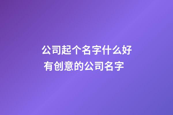 公司起个名字什么好 有创意的公司名字-第1张-公司起名-玄机派